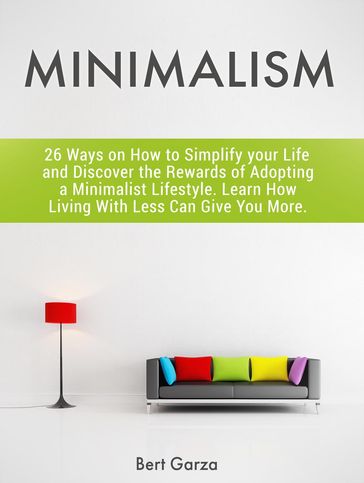 Minimalism: 26 Ways on How to Simplify your Life and Discover the Rewards of Adopting a Minimalist Lifestyle. Learn How Living With Less Can Give You More. - Bert Garza