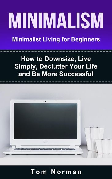 Minimalism: Minimalist Living For Beginners: How To Downsize, Live Simply, De-clutter Your Life And Be More Successful - Tom Norman