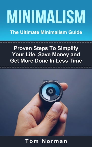 Minimalism: The Ultimate Minimalism Guide: Proven Steps To Simplify Your Life, Save Money and Get More Done In Less Time - Tom Norman