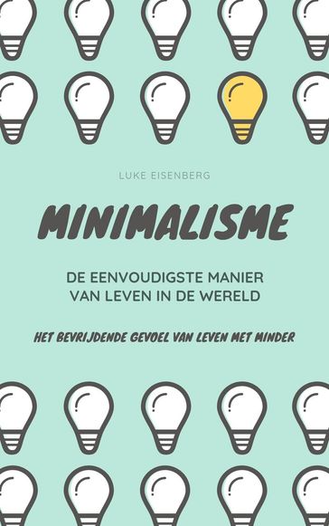 Minimalisme ... De Eenvoudigste Manier Van Leven In De Wereld: Het Bevrijdende Gevoel Van Leven Met Minder - Luke Eisenberg