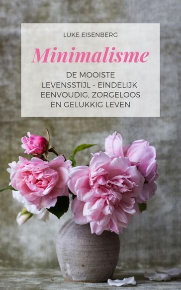 Minimalisme De Mooiste Levensstijl - Eindelijk Eenvoudig, Zorgeloos En Gelukkig Leven - Luke Eisenberg