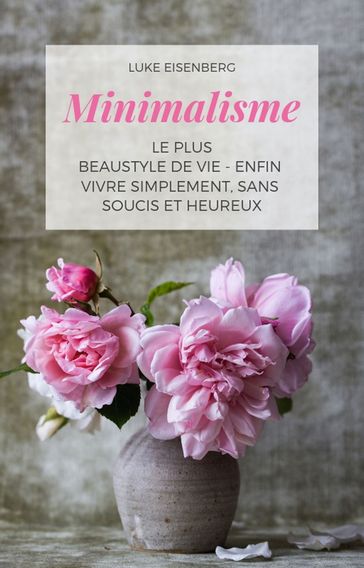 Minimalisme Le Plus Beau Style De Vie - Enfin Vivre Simplement, Sans Soucis Et Heureux - Luke Eisenberg