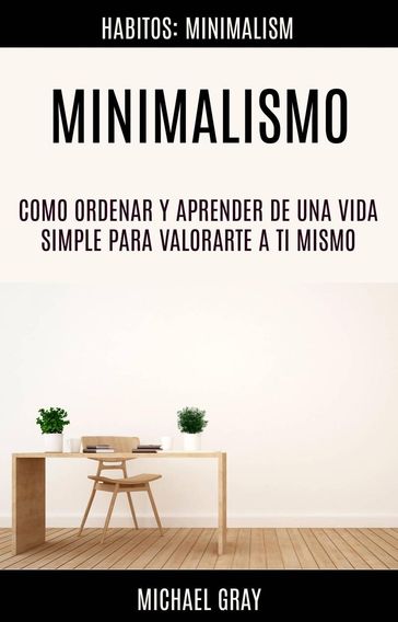 Minimalismo: Como Ordenar Y Aprender De Una Vida Simple Para Valorarte a Ti Mismo (Habitos: Minimalism) - Michael Gray