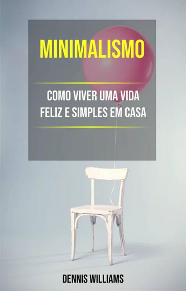 Minimalismo: Como Viver Uma Vida Feliz E Simples Em Casa - Dennis Williams