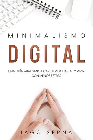 Minimalismo Digital: Una Guía para Simplificar tu Vida Digital y Vivir con Menos Estrés - Iago Serna