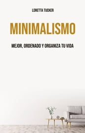 Minimalismo: Mejor, Ordenado Y Organiza Tu Vida