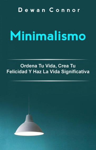 Minimalismo: Ordena Tu Vida, Crea Tu Felicidad Y Haz La Vida Significativa. - Dewan Connor