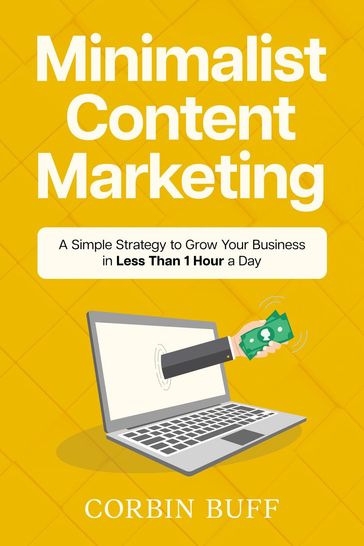 Minimalist Content Marketing: A Simple Strategy to Grow Your Business in Less Than 1 Hour a Day - Corbin Buff