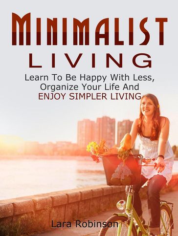 Minimalist Living: Learn To Be Happy With Less, Organize Your Life And Enjoy Simpler Living - Lara Robinson