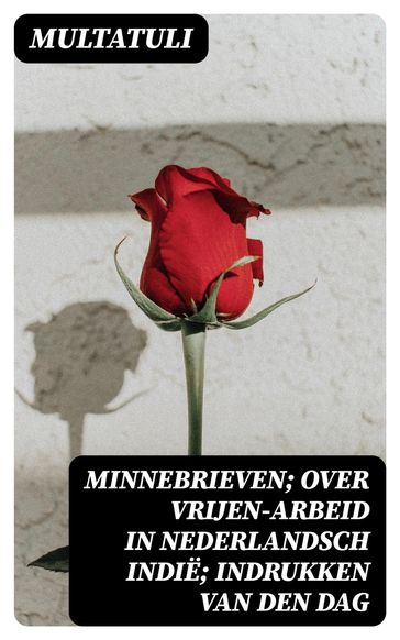 Minnebrieven; Over Vrijen-Arbeid in Nederlandsch Indië; Indrukken van den dag - Multatuli