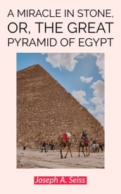 A Miracle in Stone, Or, the Great Pyramid of Egypt