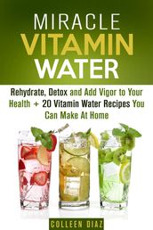 Miracle Vitamin Water: Rehydrate, Detox and Add Vigor to Your Health + 20 Vitamin Water Recipes You Can Make At Home