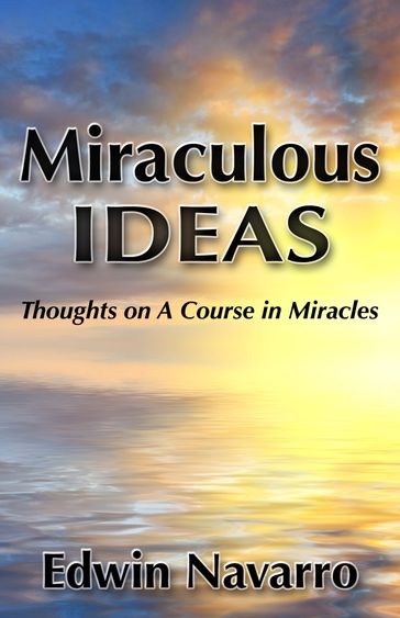 Miraculous Ideas: Thoughts on A Course in Miracles - Edwin Navarro