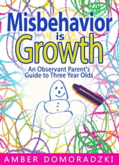 Misbehavior Is Growth: An Observant Parent s Guide to Three Year Olds