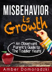 Misbehavior Is Growth: An Observant Parent s Guide to the Toddler Years