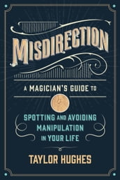Misdirection: A Magician s Guide To Spotting And Avoiding Manipulation In Your Life