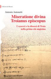 Miseratione divina Troianus episcopus. I vescovi e la diocesi di Troia nella prima età angioina