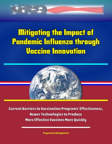 Mitigating the Impact of Pandemic Influenza through Vaccine Innovation: Current Barriers to Vaccination Programs' Effectiveness, Newer Technologies to Produce More Effective Vaccines More Quickly - Progressive Management