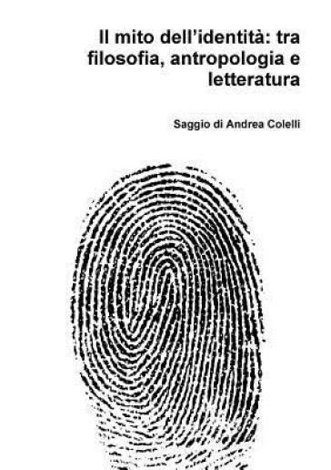 Il Mito Dell'identita: Tra Filosofia, Antropologia e Letteratura - Andrea Colelli