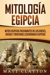 Mitología egipcia: Mitos egipcios fascinantes de los dioses, diosas y criaturas legendarias egipcias
