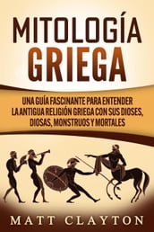 Mitología griega: Una guía fascinante para entender la antigua religión griega con sus dioses, diosas, monstruos y mortales