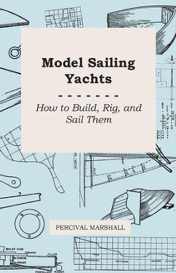 Model Sailing Yachts - How to Build, Rig, and Sail Them - Percival Marshall