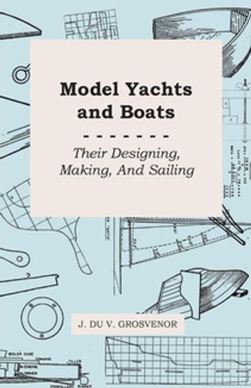 Model Yachts and Boats: Their Designing, Making and Sailing - J. Du V. Grosvenor