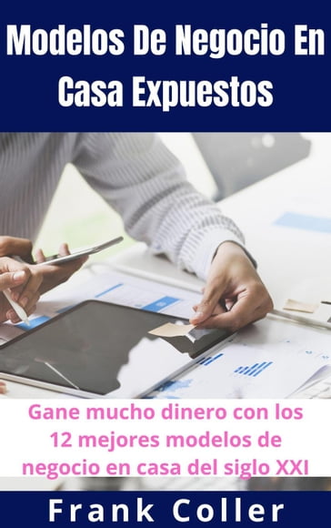 Modelos De Negocio En Casa Expuestos: Gane mucho dinero con los 12 mejores modelos de negocio en casa del siglo XXI - Frank Coller