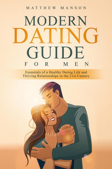 Modern Dating Guide for Men: Essentials of a Healthy Dating Life and Thriving Relationships in the 21st Century - Matthew Manson