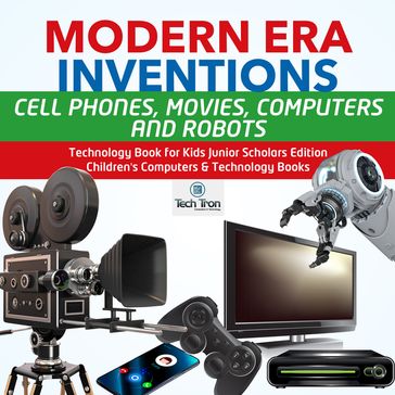 Modern Era Inventions : Cell Phones, Movies, Computers and Robots   Technology Book for Kids Junior Scholars Edition   Children's Computers & Technology Books - Tech Tron