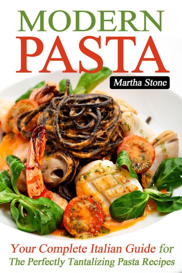 Modern Pasta: Your Complete Italian Guide for the Perfectly Tantalizing Pasta Recipes - Martha Stone