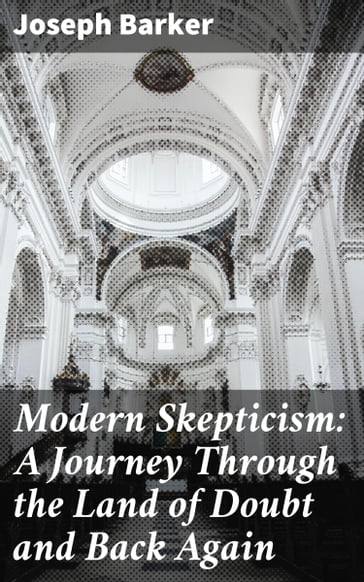 Modern Skepticism: A Journey Through the Land of Doubt and Back Again - Joseph Barker