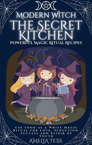 Modern Witch - the Secret Kitchen - Powerful Magic Ritual Recipes. Use food as a White Magic Ritual for Love, Seduction. Success and Elixir of Youth - Amelia Teije