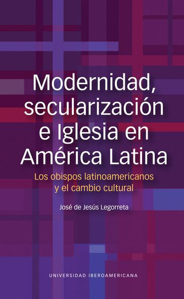 Modernidad, secularización e Iglesia en América Latina. Los obispos latinoamericanos y el cambio cultural - José de Jesús Legorreta Zepeda