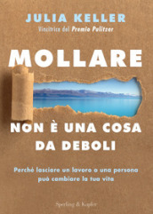 Mollare non è una cosa da deboli. Perché lasciare un lavoro o una persona può cambiare la tua vita