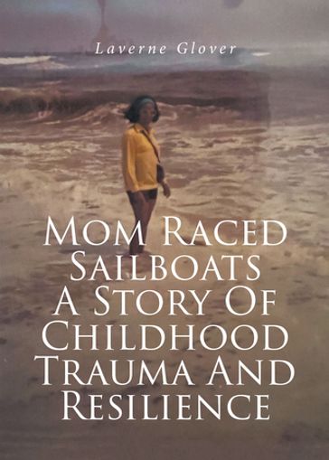 Mom Raced Sailboats A Story Of Childhood Trauma And Resilience - Laverne Glover