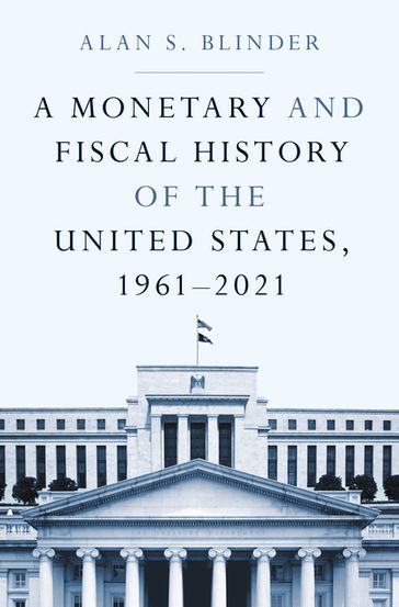 A Monetary and Fiscal History of the United States, 19612021 - Alan S. Blinder