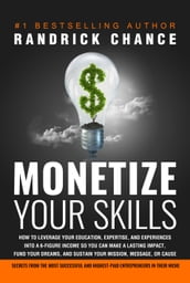 Monetize Your Skills: How to Leverage Your Education, Expertise, and Experiences Into a 6-Figure Income So You Can Make a Lasting Impact, Fund Your Dreams, and Sustain Your Mission, Message, or Cause