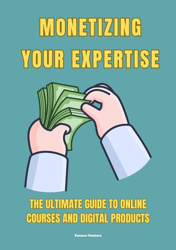 Monetizing Your Expertise: The Ultimate Guide to Online Courses and Digital Products - Vanessa Vanhorn