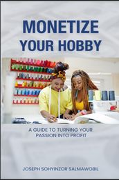 Monetizing Your Hobby : A Guide to Turning Your Passion into Profit