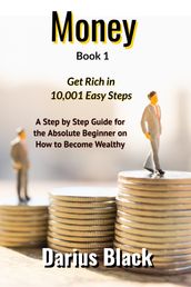 Money: Get Rich in 10,001 Easy Steps: A Step by Step Guide for the Absolute Beginner on How to Become Wealthy