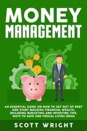 Money Management: An Essential Guide on How to Get out of Debt and Start Building Financial Wealth, Including Budgeting and Investing Tips, Ways to Save and Frugal Living Ideas