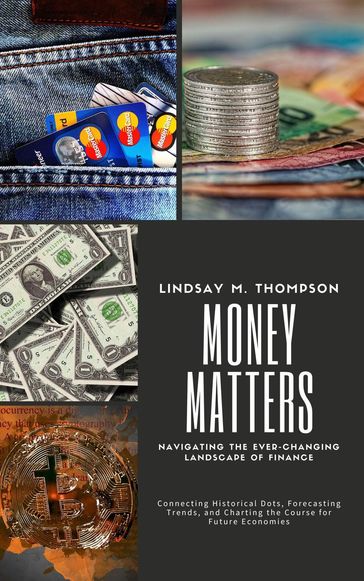 Money Matters: Navigating the Ever-Changing Landscape of Finance: Connecting Historical Dots, Forecasting Trends, and Charting the Course for Future Economies - Lindsay M. Thompson