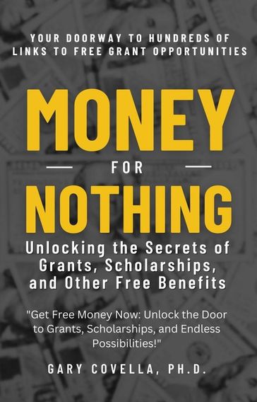 Money for Nothing: Unlocking the Secrets of Grants, Scholarships, and Other Free Benefits - Ph.D. Gary Covella