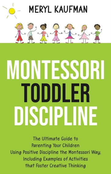 Montessori Toddler Discipline: The Ultimate Guide to Parenting Your Children Using Positive Discipline the Montessori Way, Including Examples of Activities that Foster Creative Thinking - Meryl Kaufman