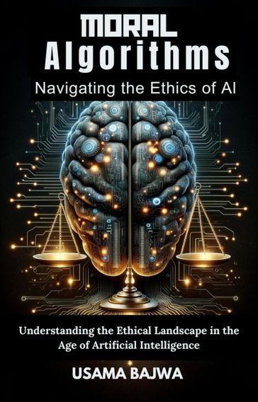 Moral Algorithms Navigating the Ethics of AI - Danish Ali Bajwa - Usama Bajwa