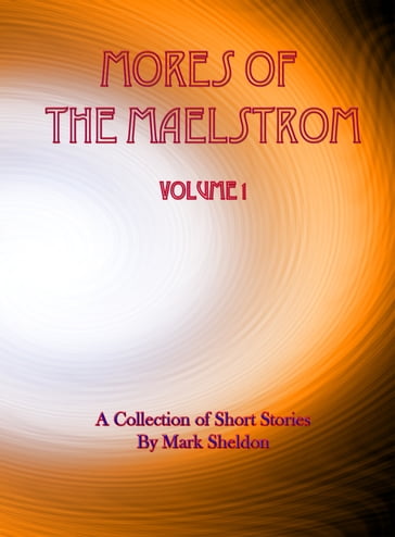 Mores of the Maelstrom: Volume 1 (A Collection of Short Stories by Mark Sheldon) - Mark Sheldon