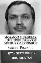Mormon Murderer : The True Story of Arthur Gary Bishop