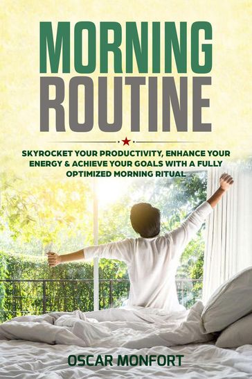 Morning Routine: Skyrocket Your Productivity, Enhance Your Energy & Achieve Your Goals With A Fully Optimized Morning Ritual - Oscar Monfort