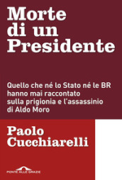 Morte di un presidente. Quello che né lo Stato né le BR hanno mai raccontato sulla prigionia e l assassinio di Aldo Moro